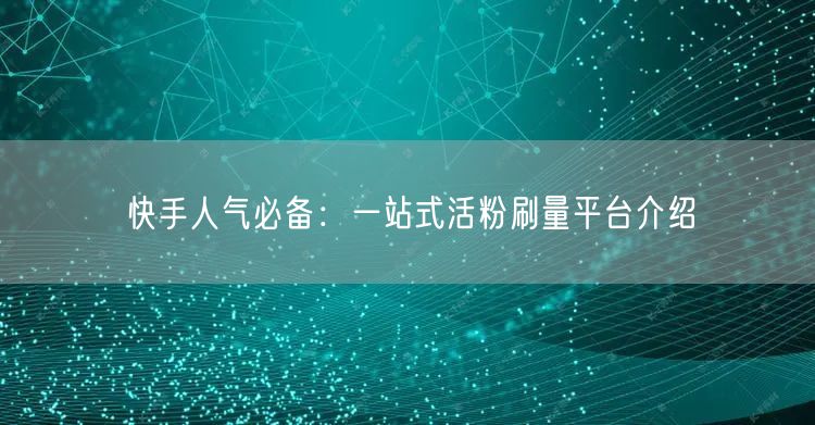 快手人气必备：一站式活粉刷量平台介绍