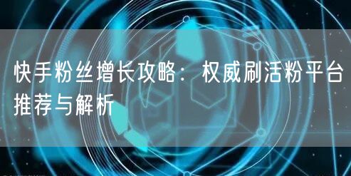 快手粉丝增长攻略：权威刷活粉平台推荐与解析