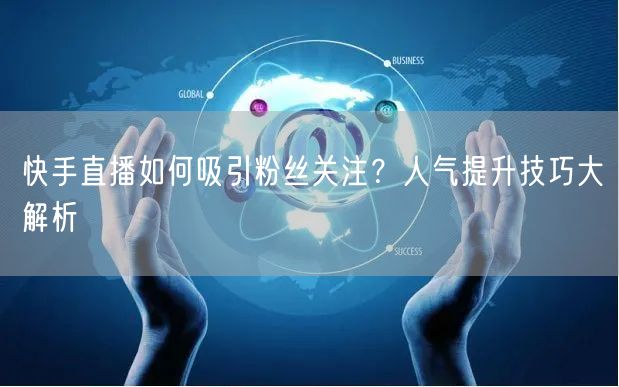 快手直播如何吸引粉丝关注？人气提升技巧大解析