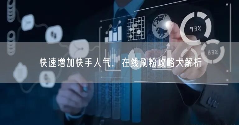 快速增加快手人气，在线刷粉攻略大解析