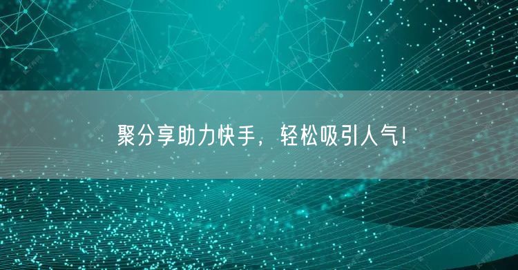 聚分享助力快手，轻松吸引人气！