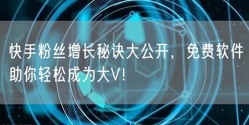 快手粉丝增长秘诀大公开，免费软件助你轻松成为大V！