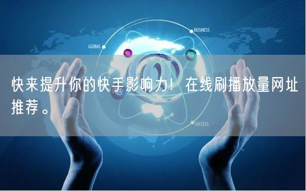 快来提升你的快手影响力！在线刷播放量网址推荐。