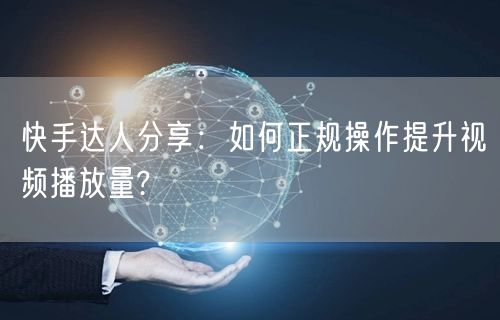 快手达人分享：如何正规操作提升视频播放量?