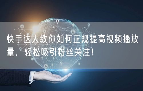 快手达人教你如何正规提高视频播放量，轻松吸引粉丝关注！