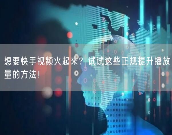 想要快手视频火起来？试试这些正规提升播放量的方法！