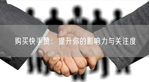 购买快手赞：提升你的影响力与关注度