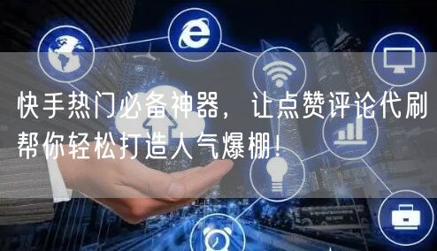 快手热门必备神器，让点赞评论代刷帮你轻松打造人气爆棚！