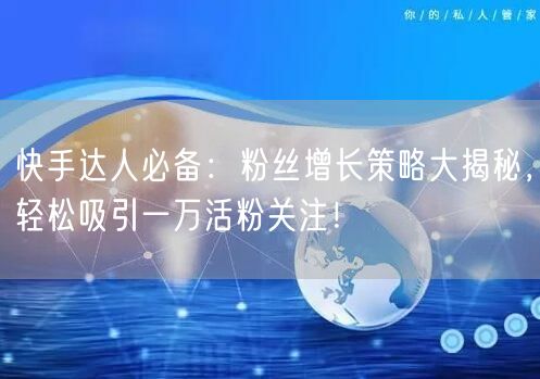 快手达人必备：粉丝增长策略大揭秘，轻松吸引一万活粉关注！