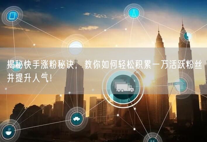 揭秘快手涨粉秘诀，教你如何轻松积累一万活跃粉丝并提升人气！