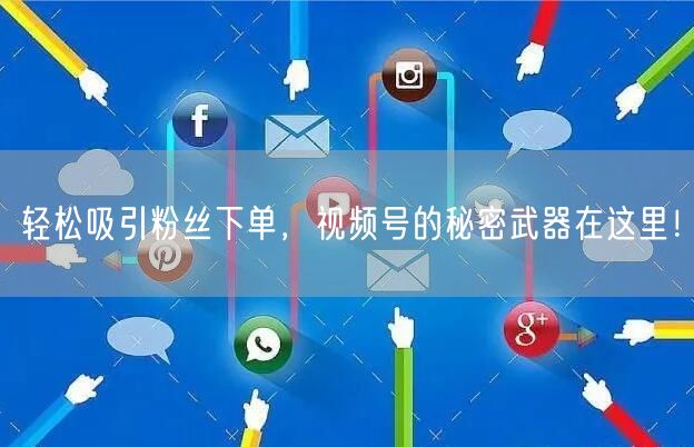 轻松吸引粉丝下单，视频号的秘密武器在这里！