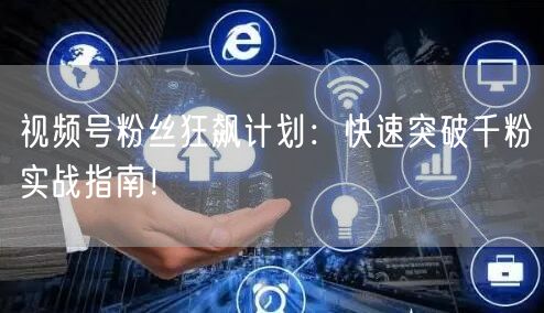 视频号粉丝狂飙计划：快速突破千粉实战指南！