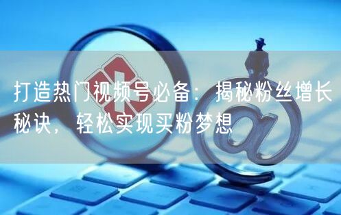 打造热门视频号必备：揭秘粉丝增长秘诀，轻松实现买粉梦想