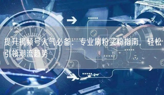 提升视频号人气必备：专业刷粉买粉指南，轻松引领潮流趋势