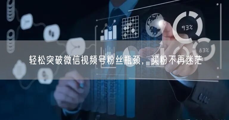 轻松突破微信视频号粉丝瓶颈，买粉不再迷茫