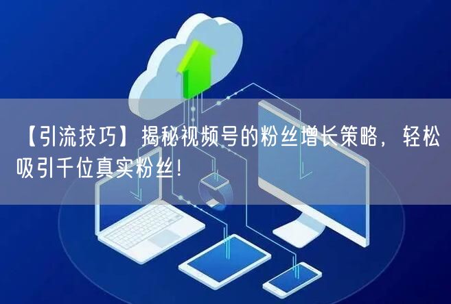 【引流技巧】揭秘视频号的粉丝增长策略，轻松吸引千位真实粉丝！