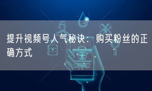 提升视频号人气秘诀：购买粉丝的正确方式