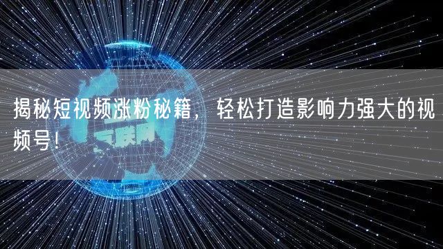 揭秘短视频涨粉秘籍，轻松打造影响力强大的视频号！