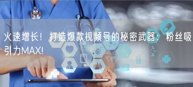 火速增长！打造爆款视频号的秘密武器：粉丝吸引力MAX!