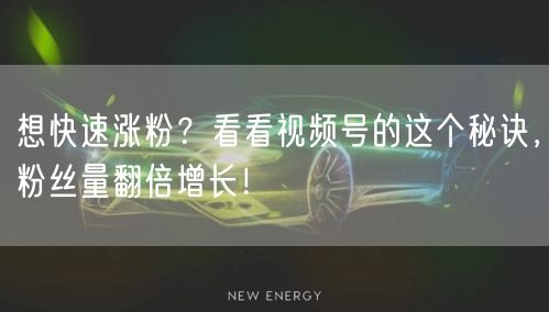 想快速涨粉？看看视频号的这个秘诀，粉丝量翻倍增长！