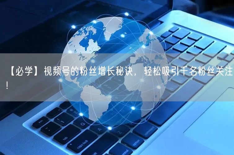 【必学】视频号的粉丝增长秘诀，轻松吸引千名粉丝关注！