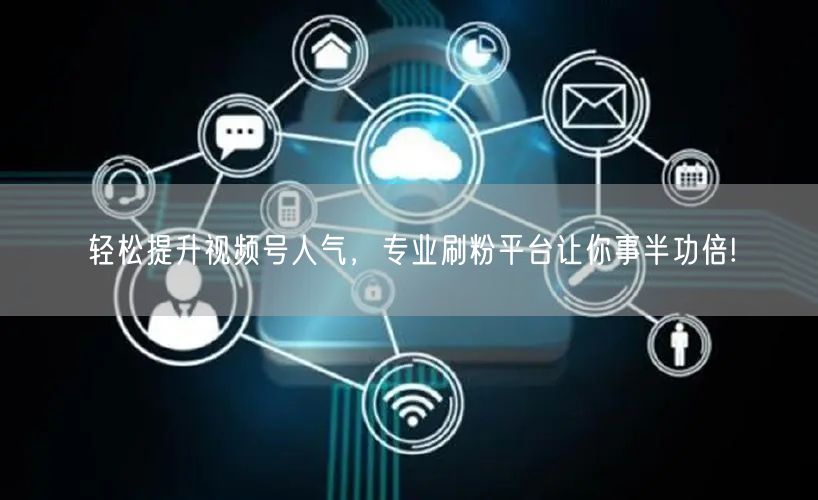轻松提升视频号人气，专业刷粉平台让你事半功倍!