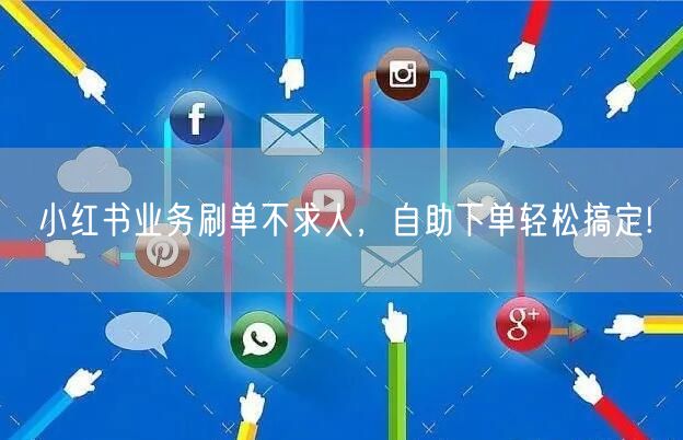 小红书业务刷单不求人，自助下单轻松搞定!