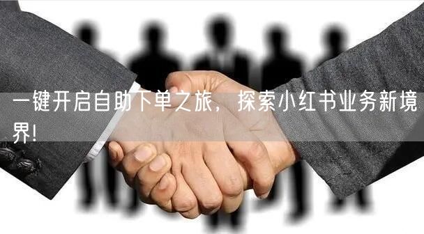 一键开启自助下单之旅，探索小红书业务新境界!