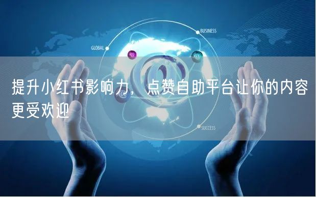提升小红书影响力，点赞自助平台让你的内容更受欢迎