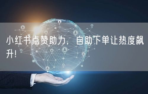 小红书点赞助力，自助下单让热度飙升!