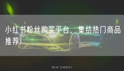 小红书粉丝购买平台，集结热门商品推荐！