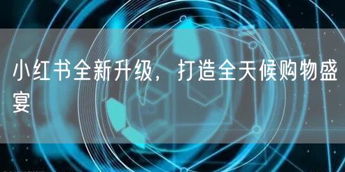 小红书全新升级，打造全天候购物盛宴