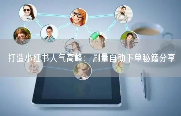 打造小红书人气高峰：刷量自助下单秘籍分享
