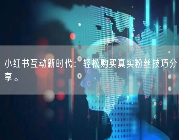 小红书互动新时代：轻松购买真实粉丝技巧分享。