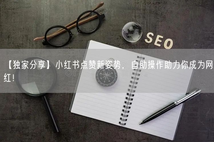 【独家分享】小红书点赞新姿势，自助操作助力你成为网红！