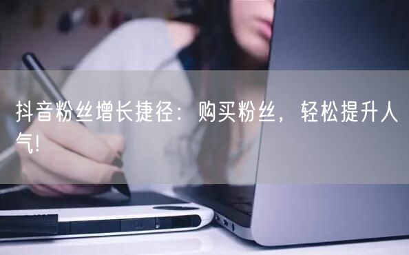 抖音粉丝增长捷径：购买粉丝，轻松提升人气!