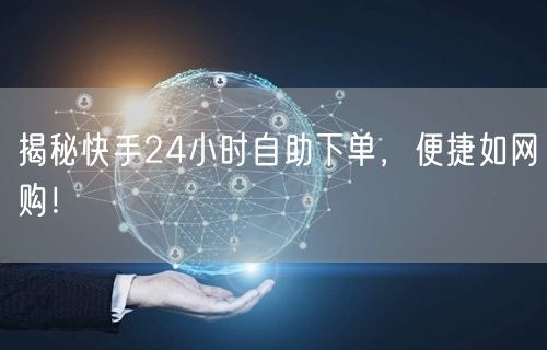 揭秘快手24小时自助下单，便捷如网购！
