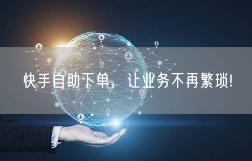 快手自助下单，让业务不再繁琐!