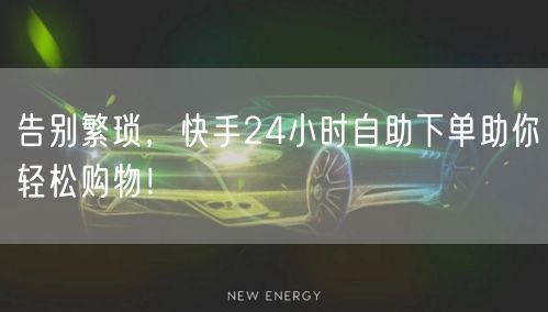 告别繁琐，快手24小时自助下单助你轻松购物！