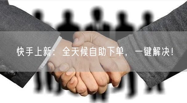 快手上新：全天候自助下单，一键解决！