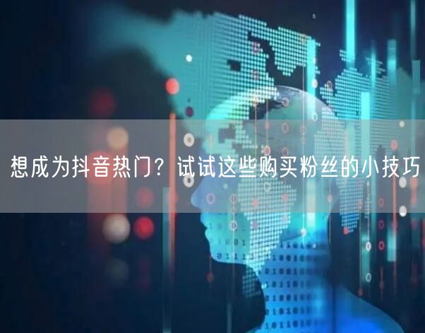 想成为抖音热门？试试这些购买粉丝的小技巧