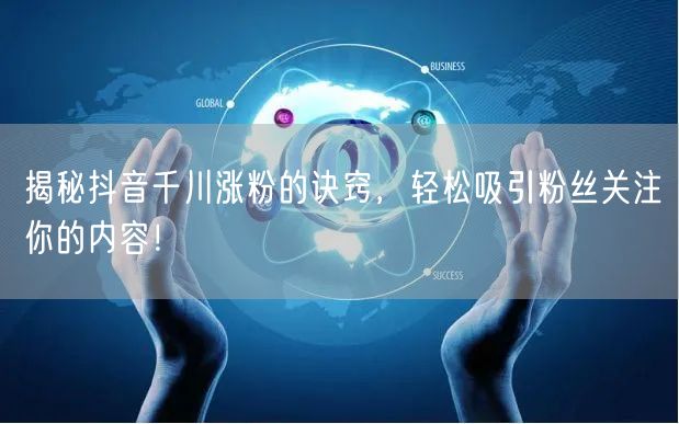 揭秘抖音千川涨粉的诀窍，轻松吸引粉丝关注你的内容！