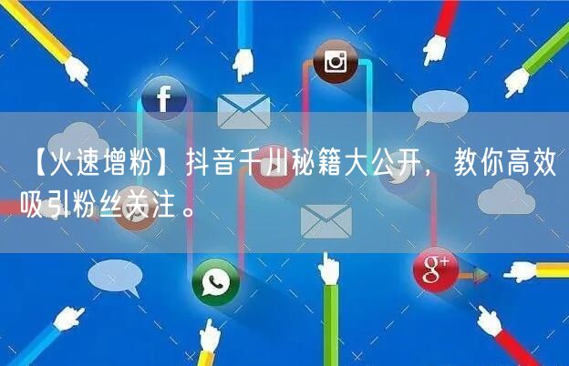 【火速增粉】抖音千川秘籍大公开，教你高效吸引粉丝关注。