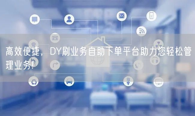 高效便捷，DY刷业务自助下单平台助力您轻松管理业务!