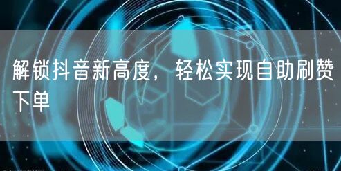 解锁抖音新高度，轻松实现自助刷赞下单
