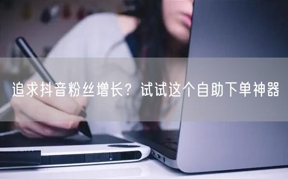 追求抖音粉丝增长？试试这个自助下单神器