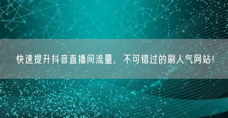 快速提升抖音直播间流量，不可错过的刷人气网站！