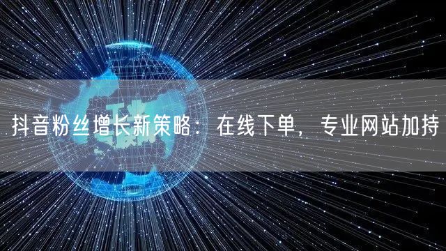 抖音粉丝增长新策略：在线下单，专业网站加持
