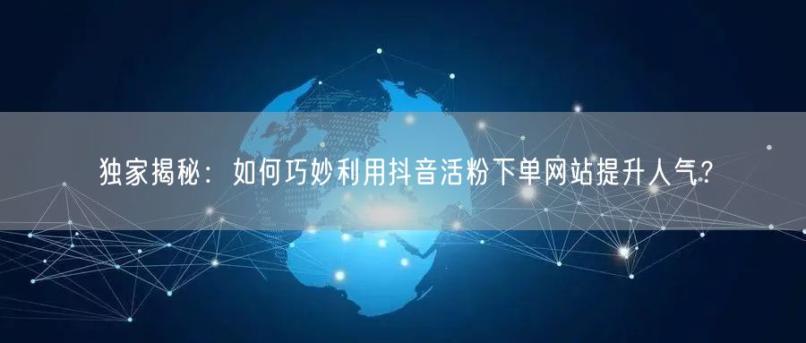 独家揭秘：如何巧妙利用抖音活粉下单网站提升人气？