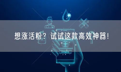 想涨活粉？试试这款高效神器！